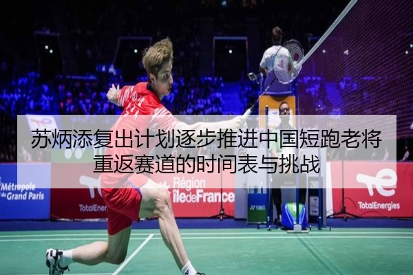 苏炳添复出计划逐步推进中国短跑老将重返赛道的时间表与挑战