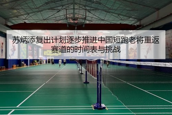 苏炳添复出计划逐步推进中国短跑老将重返赛道的时间表与挑战