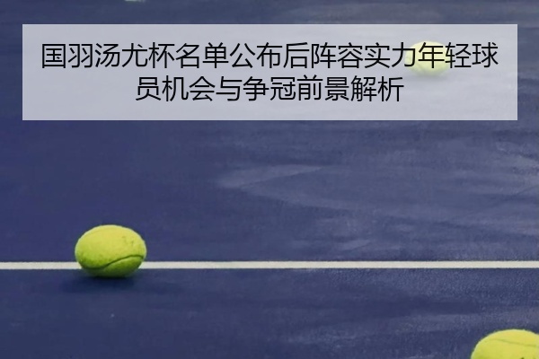 国羽汤尤杯名单公布后阵容实力年轻球员机会与争冠前景解析