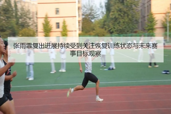 张雨霏复出进展持续受到关注恢复训练状态与未来赛事目标观察