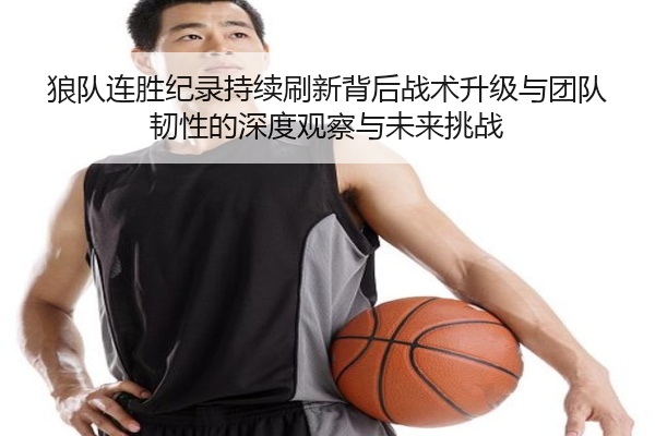 狼队连胜纪录持续刷新背后战术升级与团队韧性的深度观察与未来挑战