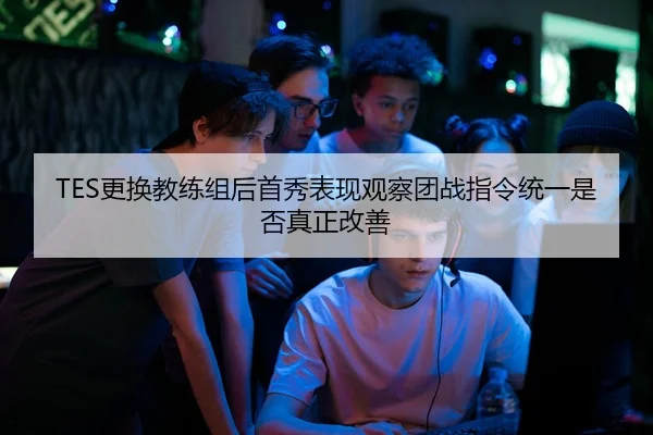 TES更换教练组后首秀表现观察团战指令统一是否真正改善