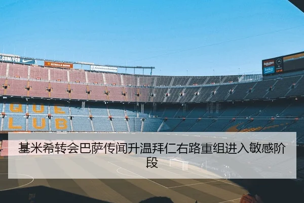 基米希转会巴萨传闻升温拜仁右路重组进入敏感阶段